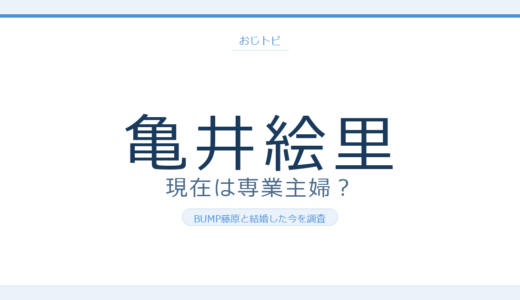亀井絵里の現在！BUMP藤原基央と結婚した今の暮らしと卒業理由を調査
